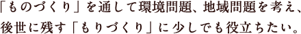 「ものづくり」を通して環境問題、地域問題を考え、後世に残す「ものづくり」に少しでも役立ちたい。